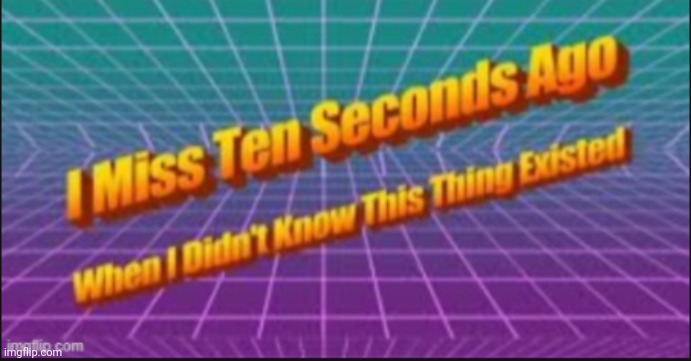 i miss ten seconds ago | image tagged in i miss ten seconds ago | made w/ Imgflip meme maker