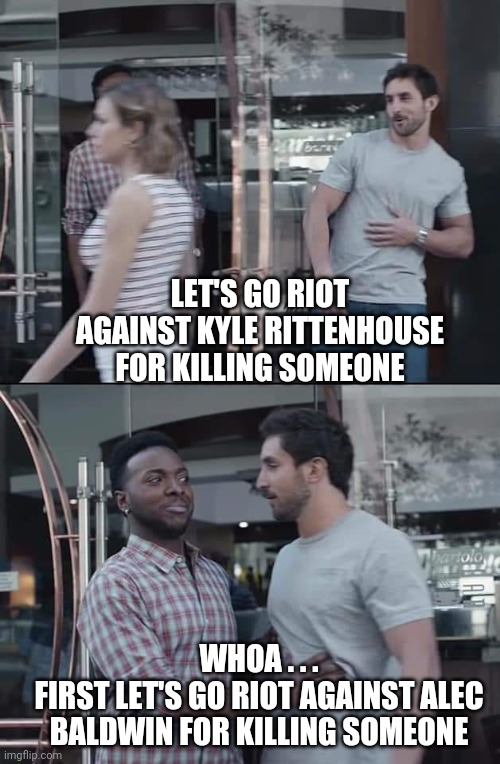 Media Lies | LET'S GO RIOT AGAINST KYLE RITTENHOUSE FOR KILLING SOMEONE; WHOA . . .
FIRST LET'S GO RIOT AGAINST ALEC BALDWIN FOR KILLING SOMEONE | image tagged in black guy stopping,kyle,liberals,democrats,blm,antifa | made w/ Imgflip meme maker