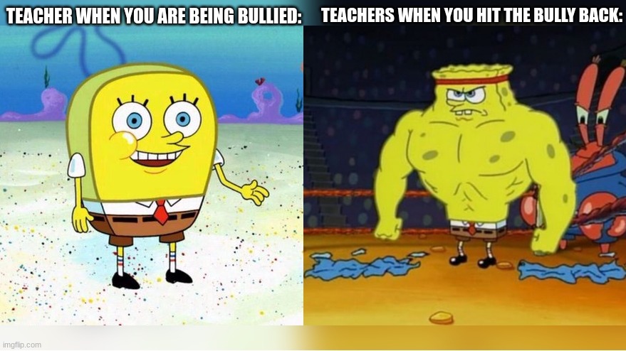 spooge |  TEACHERS WHEN YOU HIT THE BULLY BACK:; TEACHER WHEN YOU ARE BEING BULLIED: | image tagged in increasingly buff spongebob,unhelpful high school teacher | made w/ Imgflip meme maker