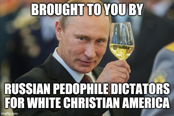 Putin Cheers | BROUGHT TO YOU BY RUSSIAN PEDOPHILE DICTATORS FOR WHITE CHRISTIAN AMERICA | image tagged in putin cheers | made w/ Imgflip meme maker