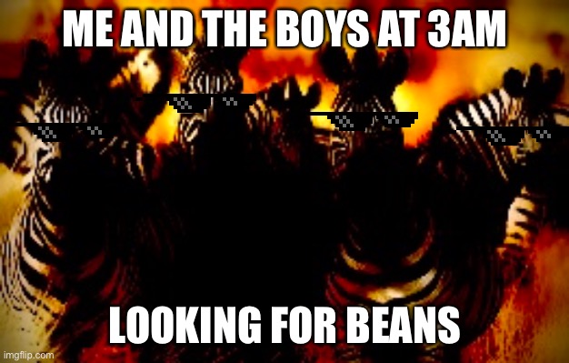 ME AND THE BOYS AT 3AM; LOOKING FOR BEANS | image tagged in beans | made w/ Imgflip meme maker