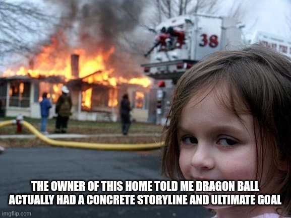 Disaster Girl | THE OWNER OF THIS HOME TOLD ME DRAGON BALL ACTUALLY HAD A CONCRETE STORYLINE AND ULTIMATE GOAL | image tagged in memes,disaster girl | made w/ Imgflip meme maker