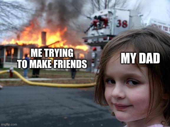 My friend's idea :) | ME TRYING TO MAKE FRIENDS; MY DAD | image tagged in memes,disaster girl,friends,dad | made w/ Imgflip meme maker