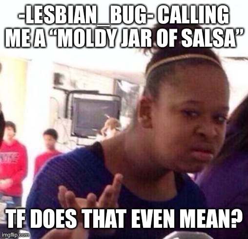 This argument is cringe | -LESBIAN_BUG- CALLING ME A “MOLDY JAR OF SALSA”; TF DOES THAT EVEN MEAN? | image tagged in wut | made w/ Imgflip meme maker