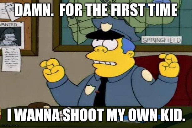 Chief Wiggum | DAMN.  FOR THE FIRST TIME I WANNA SHOOT MY OWN KID. | image tagged in chief wiggum | made w/ Imgflip meme maker