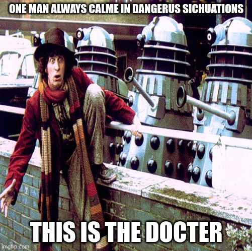 one man | ONE MAN ALWAYS CALME IN DANGERUS SICHUATIONS; THIS IS THE DOCTER | image tagged in doctor who | made w/ Imgflip meme maker