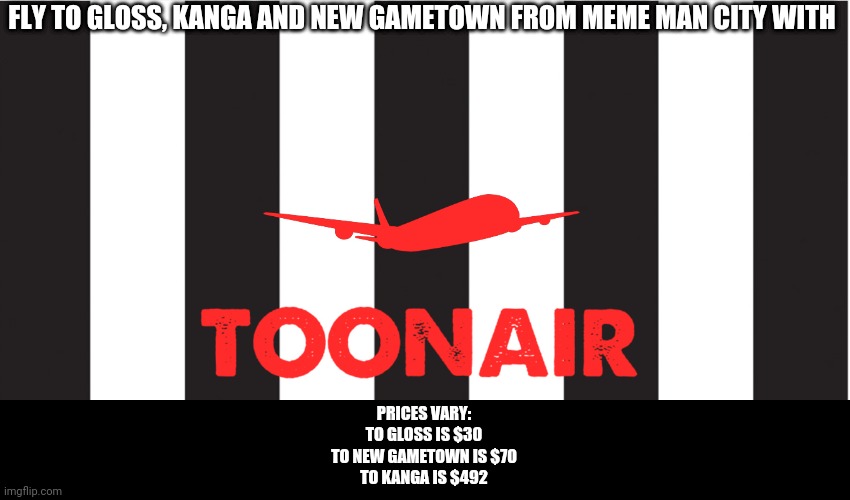 Toonair Logo | FLY TO GLOSS, KANGA AND NEW GAMETOWN FROM MEME MAN CITY WITH; PRICES VARY:
TO GLOSS IS $30
TO NEW GAMETOWN IS $70
TO KANGA IS $492 | image tagged in toonair logo | made w/ Imgflip meme maker
