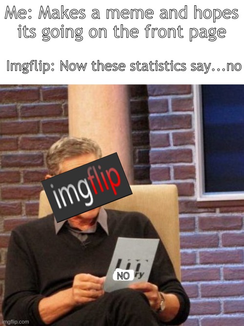 I have made 1 meme go viral and that was like 10 months ago D: | Me: Makes a meme and hopes its going on the front page; Imgflip: Now these statistics say...no; NO | image tagged in memes,maury lie detector | made w/ Imgflip meme maker