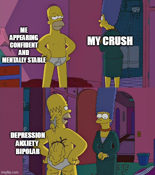 Homer Simpson's Back Fat | ME APPEARING CONFIDENT AND MENTALLY STABLE; MY CRUSH; DEPRESSION
ANXIETY 
BIPOLAR | image tagged in homer simpson's back fat | made w/ Imgflip meme maker
