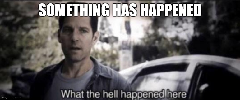 What the hell happened here | SOMETHING HAS HAPPENED | image tagged in what the hell happened here | made w/ Imgflip meme maker
