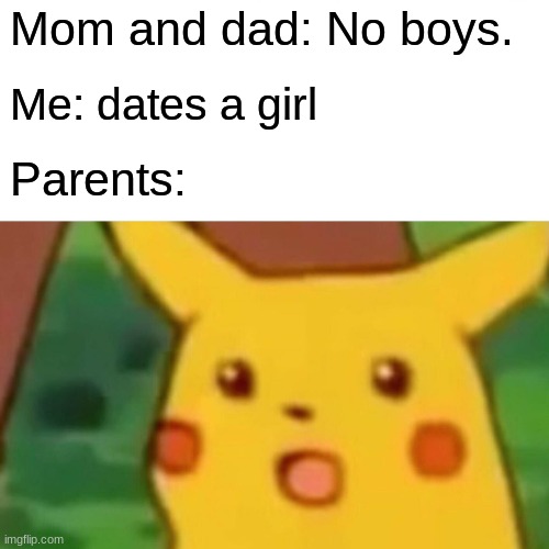 Lol | Mom and dad: No boys. Me: dates a girl; Parents: | image tagged in memes,surprised pikachu | made w/ Imgflip meme maker