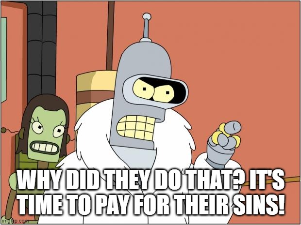 Bender Meme | WHY DID THEY DO THAT? IT'S TIME TO PAY FOR THEIR SINS! | image tagged in memes,bender | made w/ Imgflip meme maker