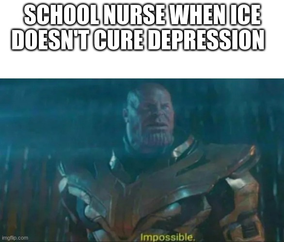 true | SCHOOL NURSE WHEN ICE DOESN'T CURE DEPRESSION | image tagged in thanos impossible | made w/ Imgflip meme maker