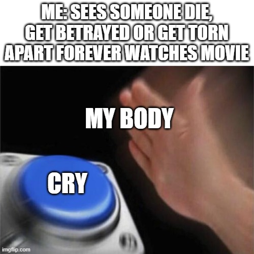 yes | ME: SEES SOMEONE DIE, GET BETRAYED OR GET TORN APART FOREVER WATCHES MOVIE; MY BODY; CRY | image tagged in memes,blank nut button | made w/ Imgflip meme maker