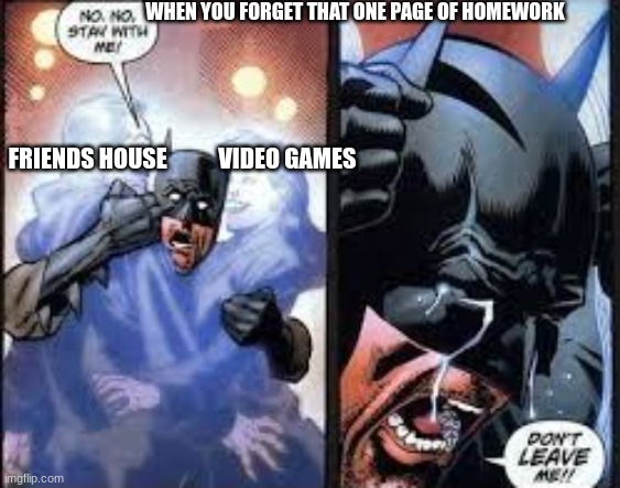 this is true |  WHEN YOU FORGET THAT ONE PAGE OF HOMEWORK; FRIENDS HOUSE           VIDEO GAMES | image tagged in no no stay with me | made w/ Imgflip meme maker