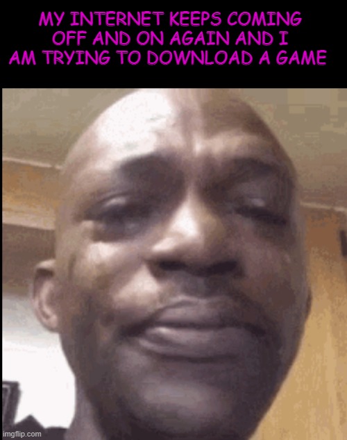 Crying black dude | MY INTERNET KEEPS COMING OFF AND ON AGAIN AND I AM TRYING TO DOWNLOAD A GAME | image tagged in crying black dude | made w/ Imgflip meme maker