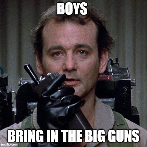 when you need the big guns | BOYS; BRING IN THE BIG GUNS | image tagged in ghostbusters | made w/ Imgflip meme maker