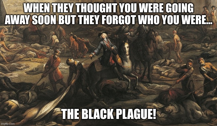 black death | WHEN THEY THOUGHT YOU WERE GOING AWAY SOON BUT THEY FORGOT WHO YOU WERE... THE BLACK PLAGUE! | image tagged in black death | made w/ Imgflip meme maker