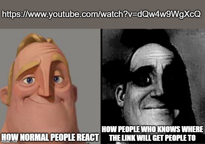 If you know the link, you know the meme | https://www.youtube.com/watch?v=dQw4w9WgXcQ; HOW NORMAL PEOPLE REACT; HOW PEOPLE WHO KNOWS WHERE THE LINK WILL GET PEOPLE TO | image tagged in traumatized mr incredible | made w/ Imgflip meme maker