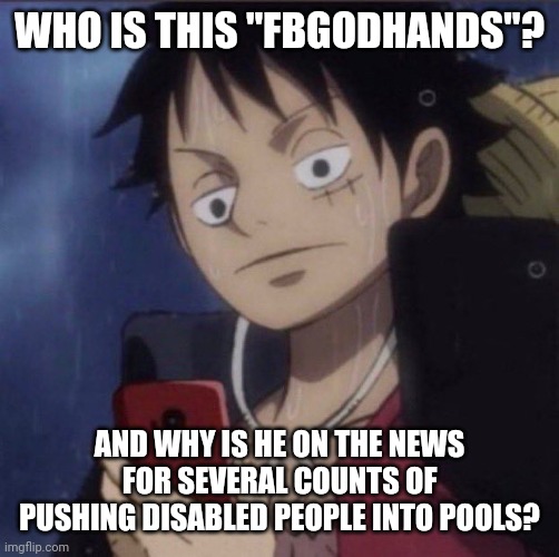 Idk | WHO IS THIS "FBGODHANDS"? AND WHY IS HE ON THE NEWS FOR SEVERAL COUNTS OF PUSHING DISABLED PEOPLE INTO POOLS? | image tagged in luffy phone | made w/ Imgflip meme maker