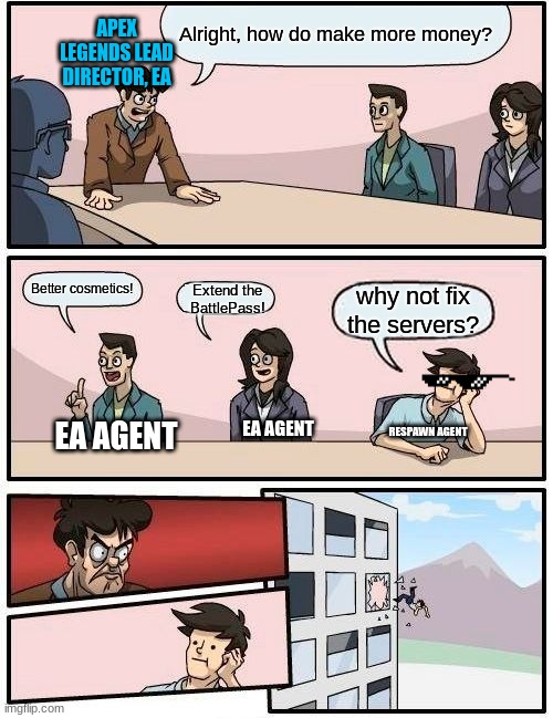 Boardroom Meeting Suggestion | Alright, how do make more money? APEX LEGENDS LEAD DIRECTOR, EA; Better cosmetics! Extend the BattlePass! why not fix the servers? RESPAWN AGENT; EA AGENT; EA AGENT | image tagged in memes,boardroom meeting suggestion | made w/ Imgflip meme maker