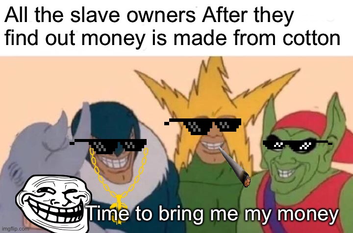 Dark humor | All the slave owners After they find out money is made from cotton; Time to bring me my money | image tagged in memes,me and the boys | made w/ Imgflip meme maker