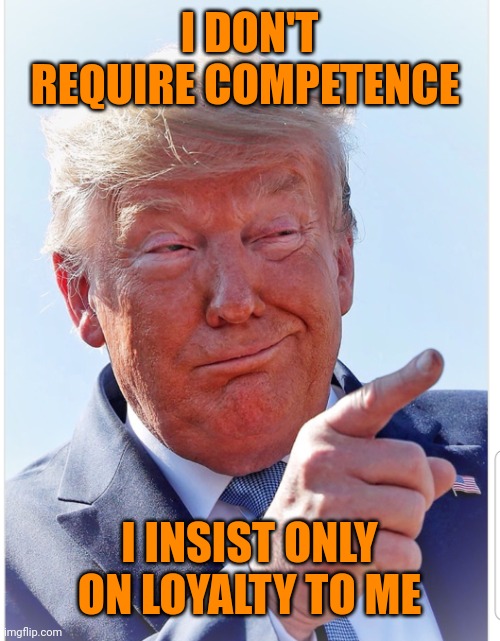 Trump pointing | I DON'T REQUIRE COMPETENCE I INSIST ONLY ON LOYALTY TO ME | image tagged in trump pointing | made w/ Imgflip meme maker