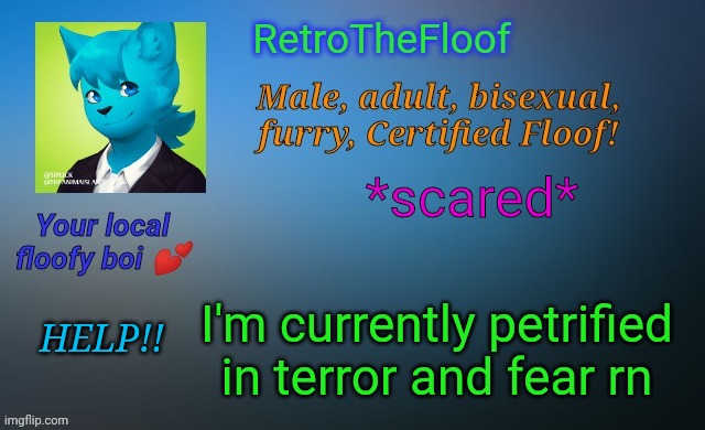 Aaaaaaaaaaa | *scared*; I'm currently petrified in terror and fear rn; HELP!! | image tagged in retrothefloof's official announcement template | made w/ Imgflip meme maker