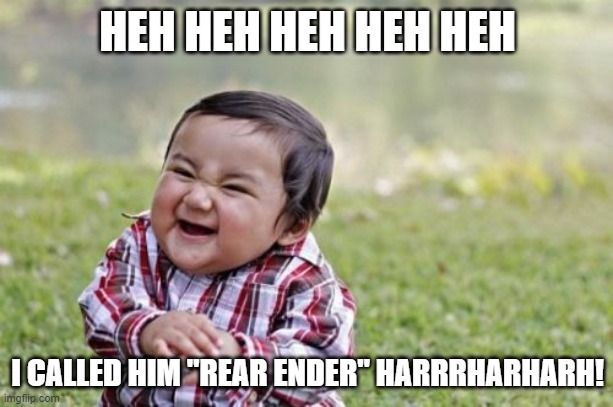 Evil Toddler Meme | HEH HEH HEH HEH HEH I CALLED HIM "REAR ENDER" HARRRHARHARH! | image tagged in memes,evil toddler | made w/ Imgflip meme maker