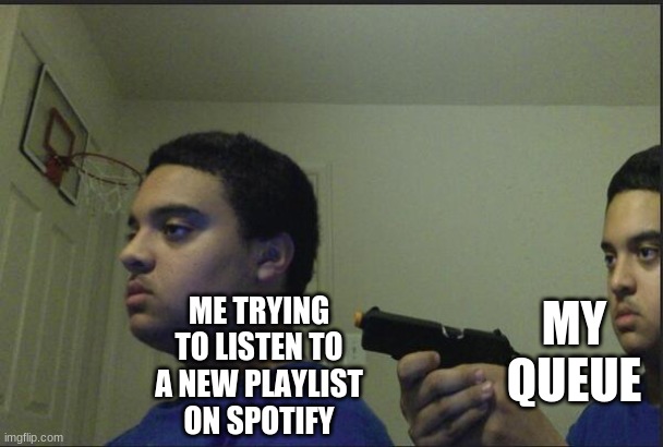 I can't be the only one | MY QUEUE; ME TRYING TO LISTEN TO A NEW PLAYLIST ON SPOTIFY | image tagged in trust nobody not even yourself,memes,spotify,oh wow are you actually reading these tags,question | made w/ Imgflip meme maker