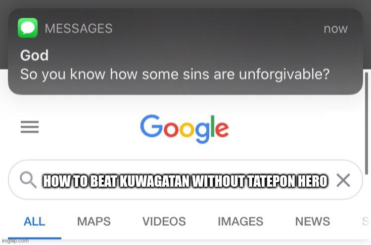 Stop cheating,change your strat | HOW TO BEAT KUWAGATAN WITHOUT TATEPON HERO | image tagged in so you know how some sins are unforgivable | made w/ Imgflip meme maker