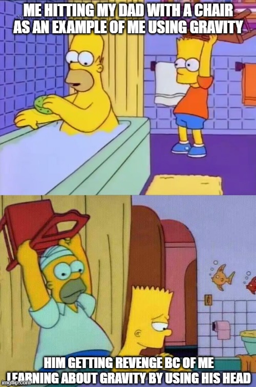 Gravity Simpsons | ME HITTING MY DAD WITH A CHAIR AS AN EXAMPLE OF ME USING GRAVITY; HIM GETTING REVENGE BC OF ME LEARNING ABOUT GRAVITY BY USING HIS HEAD | image tagged in homer revenge | made w/ Imgflip meme maker