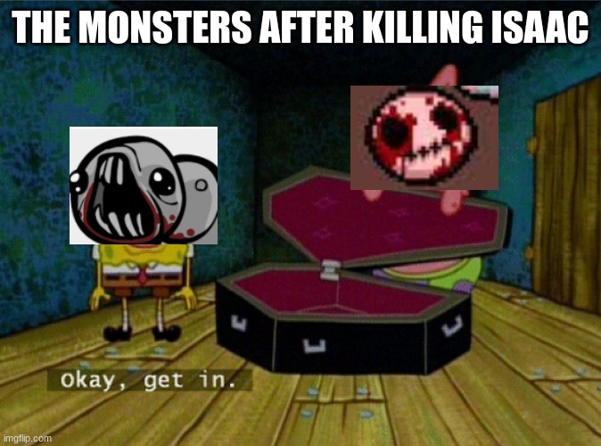 yes true | THE MONSTERS AFTER KILLING ISAAC | image tagged in spongebob coffin | made w/ Imgflip meme maker