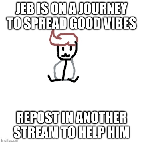 Pls spread him around | JEB IS ON A JOURNEY TO SPREAD GOOD VIBES; REPOST IN ANOTHER STREAM TO HELP HIM | image tagged in white void | made w/ Imgflip meme maker