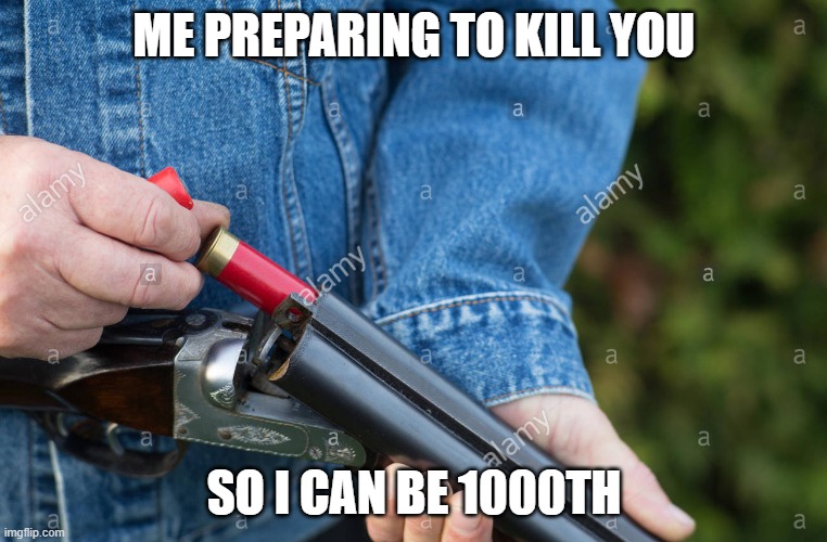 Man loading Shotgun | ME PREPARING TO KILL YOU SO I CAN BE 1000TH | image tagged in man loading shotgun | made w/ Imgflip meme maker
