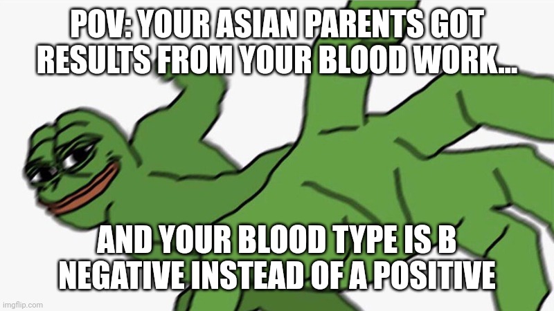 Oh no XD |  POV: YOUR ASIAN PARENTS GOT RESULTS FROM YOUR BLOOD WORK... AND YOUR BLOOD TYPE IS B NEGATIVE INSTEAD OF A POSITIVE | image tagged in pepe punch frog,memes,funny | made w/ Imgflip meme maker