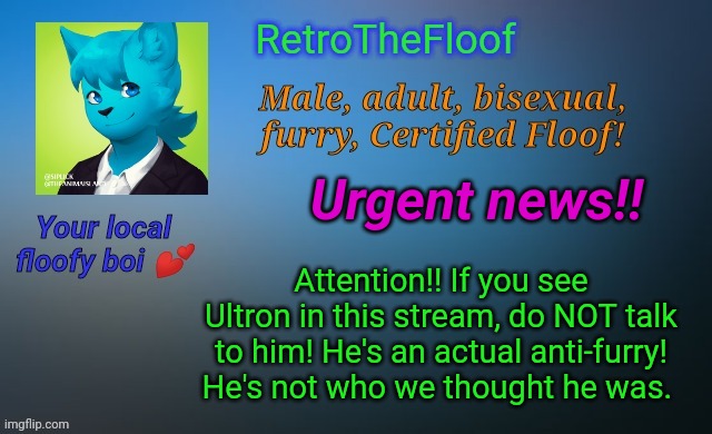 Attention!! | Urgent news!! Attention!! If you see Ultron in this stream, do NOT talk to him! He's an actual anti-furry! He's not who we thought he was. | image tagged in retrothefloof's official announcement template,don't trust ultron,shadow was right,ultron is hostile | made w/ Imgflip meme maker