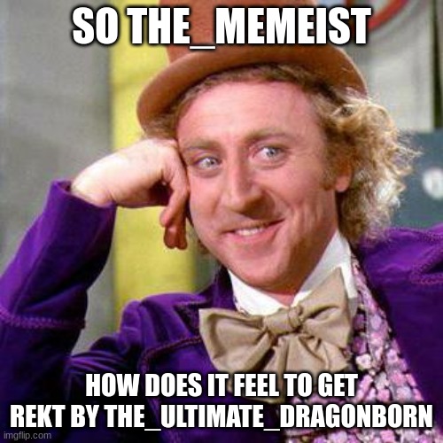 Willy Wonka Blank | SO THE_MEMEIST; HOW DOES IT FEEL TO GET REKT BY THE_ULTIMATE_DRAGONBORN | image tagged in ive beaten the memeist,twice,get rekt,the_memeist,the_ultimate_dragonborn | made w/ Imgflip meme maker