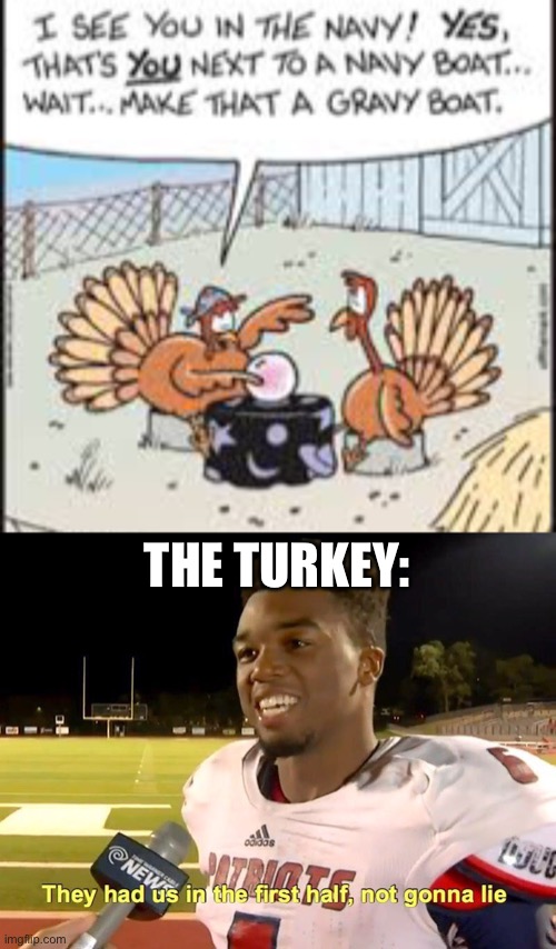 oops- | THE TURKEY: | image tagged in they had us in the first half,thanksgiving,turkey,food,gravy,navy | made w/ Imgflip meme maker