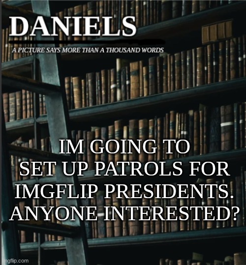 daniels book temp | IM GOING TO SET UP PATROLS FOR IMGFLIP PRESIDENTS. ANYONE INTERESTED? | image tagged in daniels book temp | made w/ Imgflip meme maker