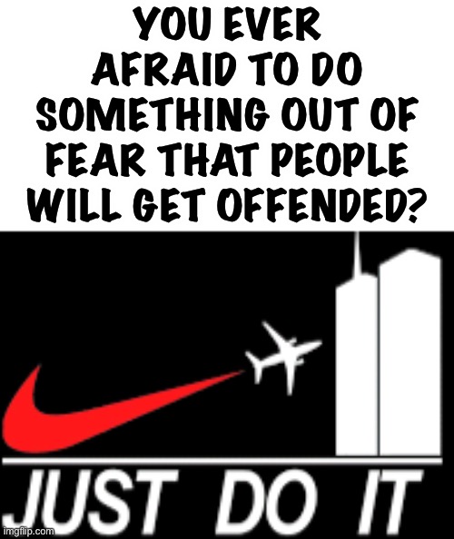 evil motivational memes of the day | YOU EVER AFRAID TO DO SOMETHING OUT OF FEAR THAT PEOPLE WILL GET OFFENDED? | image tagged in just do it,funny,nike,wtf,dark humor,911 | made w/ Imgflip meme maker