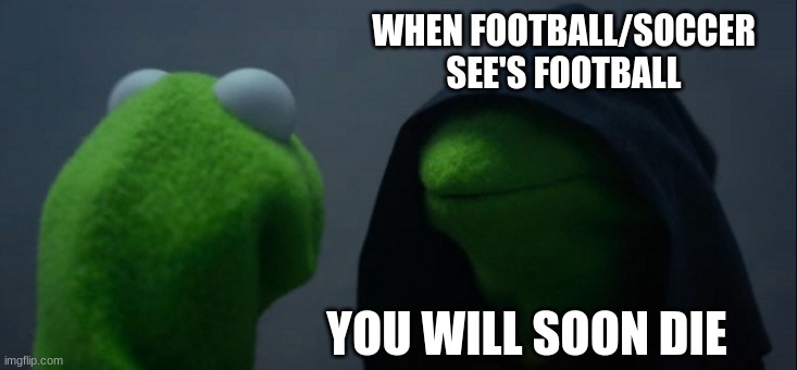 Evil Kermit |  WHEN FOOTBALL/SOCCER SEE'S FOOTBALL; YOU WILL SOON DIE | image tagged in memes,evil kermit | made w/ Imgflip meme maker