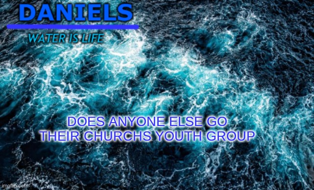 daniels water template | DOES ANYONE ELSE GO THEIR CHURCHS YOUTH GROUP | image tagged in daniels water template | made w/ Imgflip meme maker