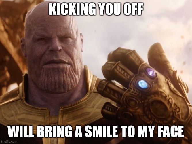 Thanos Smile | KICKING YOU OFF WILL BRING A SMILE TO MY FACE | image tagged in thanos smile | made w/ Imgflip meme maker