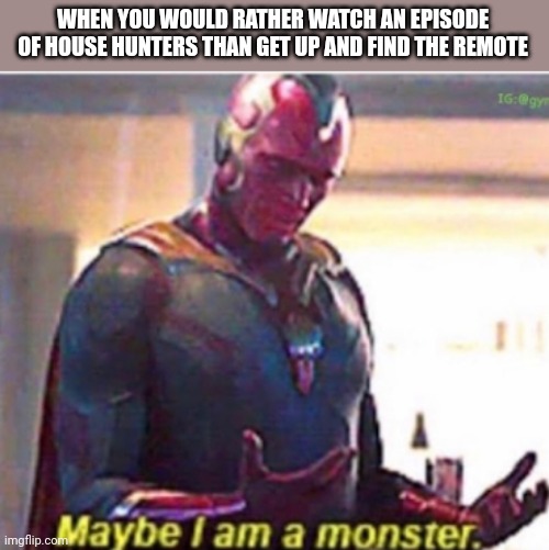 Maybe I am a monster | WHEN YOU WOULD RATHER WATCH AN EPISODE OF HOUSE HUNTERS THAN GET UP AND FIND THE REMOTE | image tagged in maybe i am a monster | made w/ Imgflip meme maker