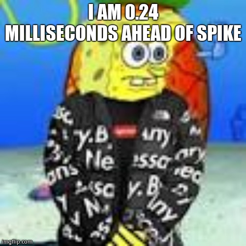 Spongebob Drip | I AM 0.24 MILLISECONDS AHEAD OF SPIKE | image tagged in spongebob drip | made w/ Imgflip meme maker
