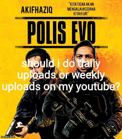 Akifhaziq polis evo template | should i do daily uploads or weekly uploads on my youtube? | image tagged in akifhaziq polis evo template | made w/ Imgflip meme maker