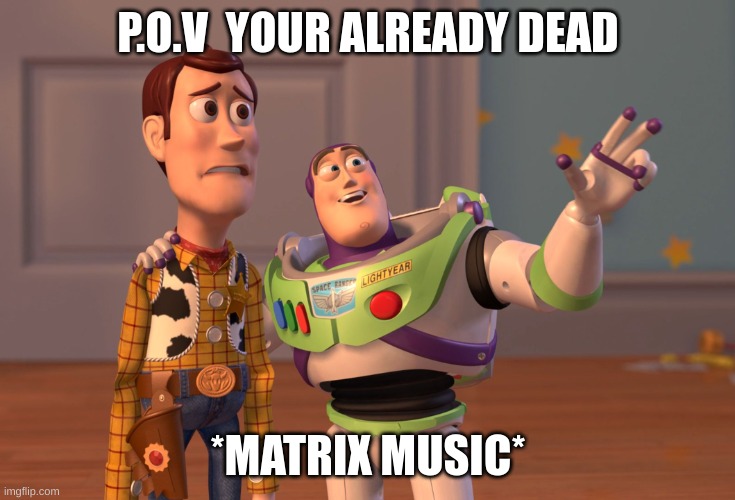 P>O>V | P.O.V  YOUR ALREADY DEAD; *MATRIX MUSIC* | image tagged in memes,x x everywhere | made w/ Imgflip meme maker