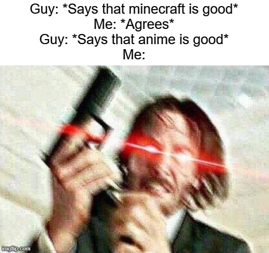 John Wick | Guy: *Says that minecraft is good*
Me: *Agrees*
Guy: *Says that anime is good*
Me: | image tagged in john wick | made w/ Imgflip meme maker