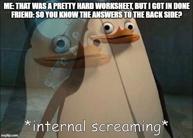 Private Internal Screaming | ME: THAT WAS A PRETTY HARD WORKSHEET, BUT I GOT IN DONE
FRIEND: SO YOU KNOW THE ANSWERS TO THE BACK SIDE? | image tagged in rico internal screaming | made w/ Imgflip meme maker